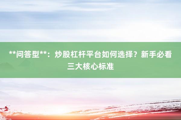 **问答型**：炒股杠杆平台如何选择？新手必看三大核心标准