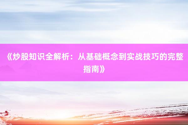 《炒股知识全解析：从基础概念到实战技巧的完整指南》