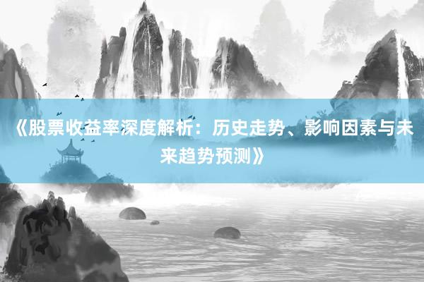《股票收益率深度解析：历史走势、影响因素与未来趋势预测》