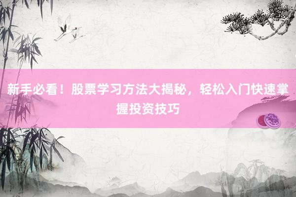 新手必看！股票学习方法大揭秘，轻松入门快速掌握投资技巧