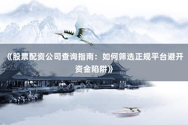 《股票配资公司查询指南：如何筛选正规平台避开资金陷阱》