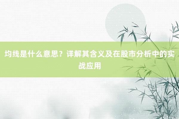 均线是什么意思？详解其含义及在股市分析中的实战应用