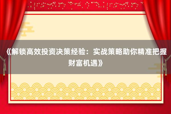 《解锁高效投资决策经验：实战策略助你精准把握财富机遇》