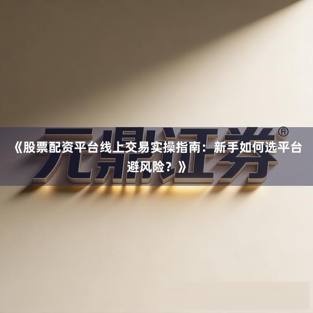《股票配资平台线上交易实操指南：新手如何选平台避风险？》