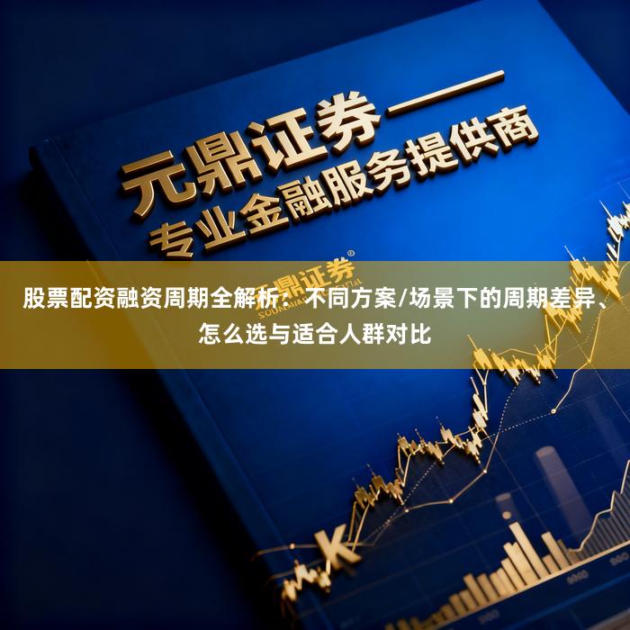 股票配资融资周期全解析：不同方案/场景下的周期差异、怎么选与适合人群对比