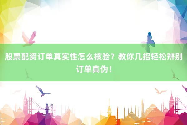 股票配资订单真实性怎么核验?教你几招轻松辨别订单真伪!