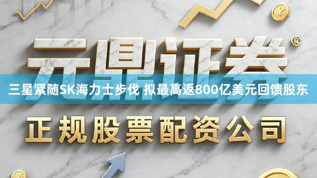 三星紧随SK海力士步伐 拟最高返800亿美元回馈股东