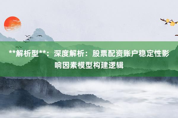 **解析型**：深度解析：股票配资账户稳定性影响因素模型构建逻辑
