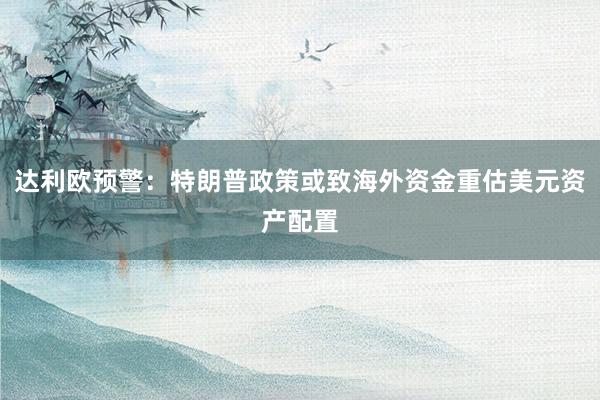 达利欧预警：特朗普政策或致海外资金重估美元资产配置