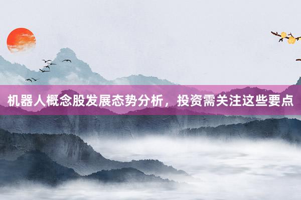 机器人概念股发展态势分析，投资需关注这些要点