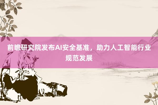 前瞻研究院发布AI安全基准，助力人工智能行业规范发展