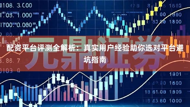 配资平台评测全解析：真实用户经验助你选对平台避坑指南