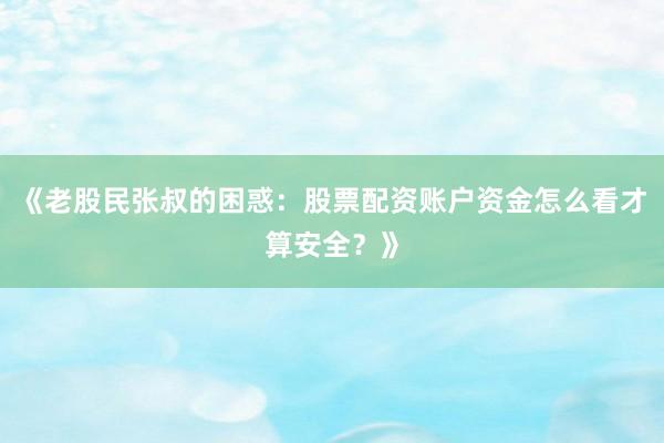《老股民张叔的困惑：股票配资账户资金怎么看才算安全？》