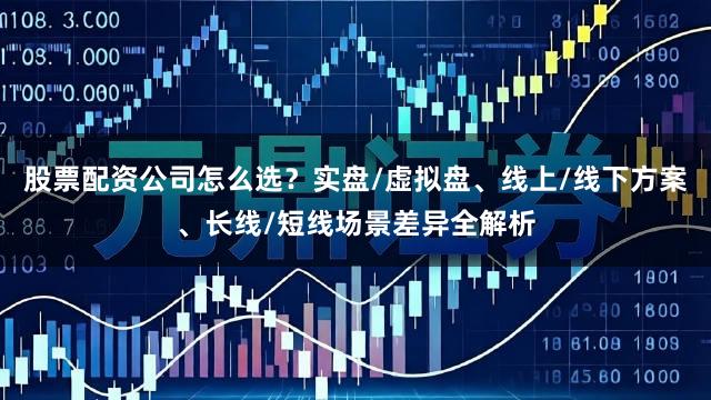 股票配资公司怎么选？实盘/虚拟盘、线上/线下方案、长线/短线场景差异全解析