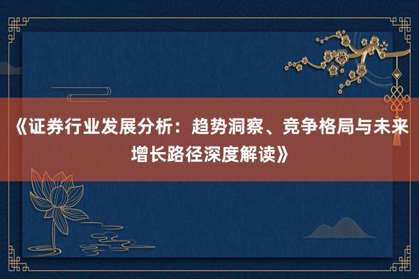 《证券行业发展分析：趋势洞察、竞争格局与未来增长路径深度解读》