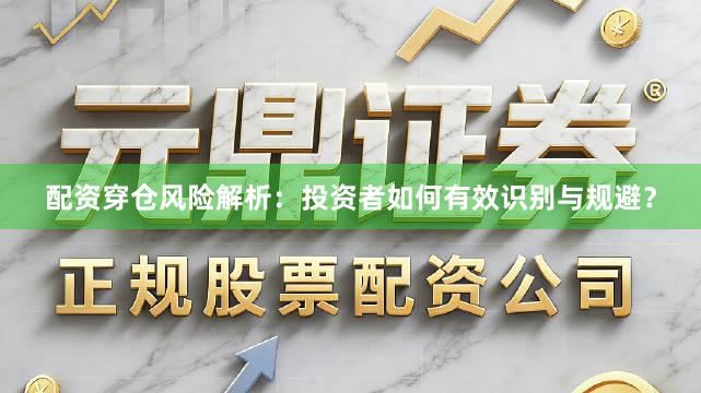 配资穿仓风险解析：投资者如何有效识别与规避？