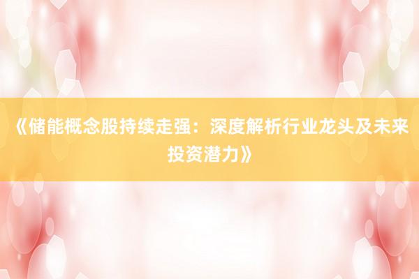 《储能概念股持续走强：深度解析行业龙头及未来投资潜力》