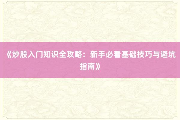 《炒股入门知识全攻略：新手必看基础技巧与避坑指南》