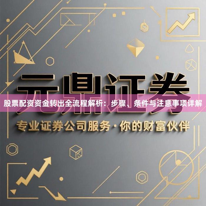 股票配资资金转出全流程解析：步骤、条件与注意事项详解