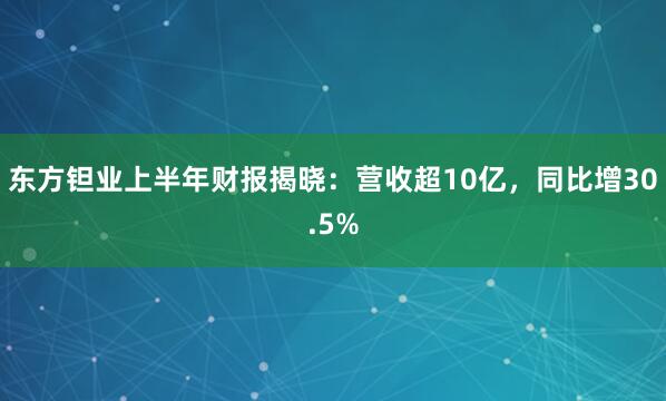 东方钽业上半年财报揭晓：营收超10亿，同比增30.5%