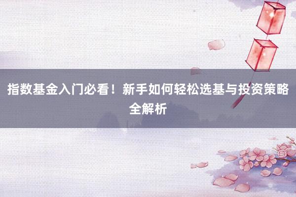 指数基金入门必看！新手如何轻松选基与投资策略全解析