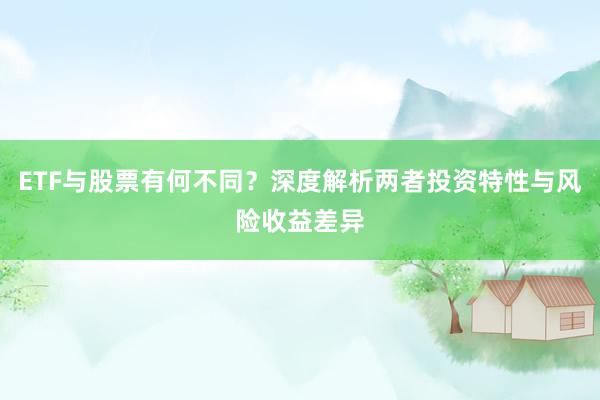 ETF与股票有何不同？深度解析两者投资特性与风险收益差异