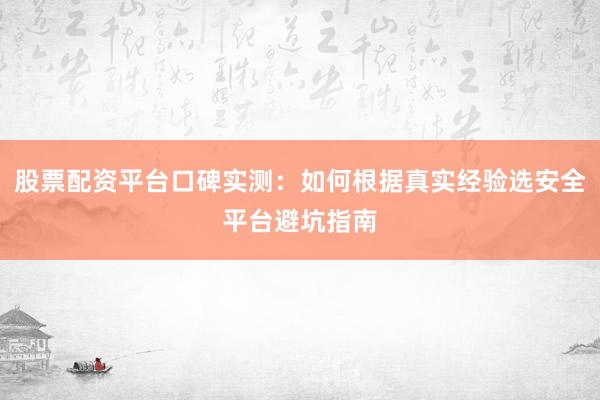 股票配资平台口碑实测：如何根据真实经验选安全平台避坑指南