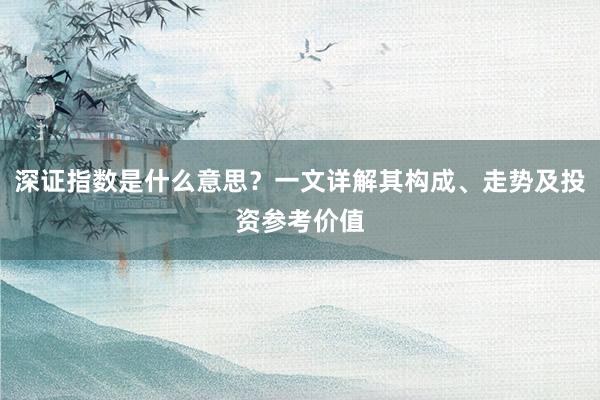 深证指数是什么意思？一文详解其构成、走势及投资参考价值