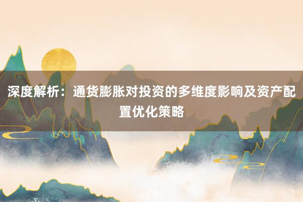深度解析：通货膨胀对投资的多维度影响及资产配置优化策略