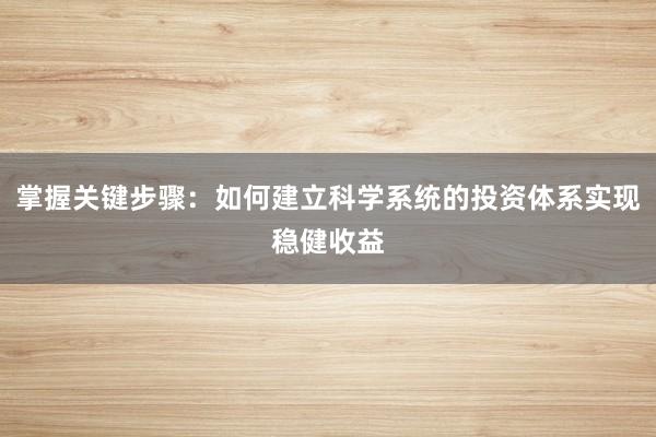掌握关键步骤：如何建立科学系统的投资体系实现稳健收益
