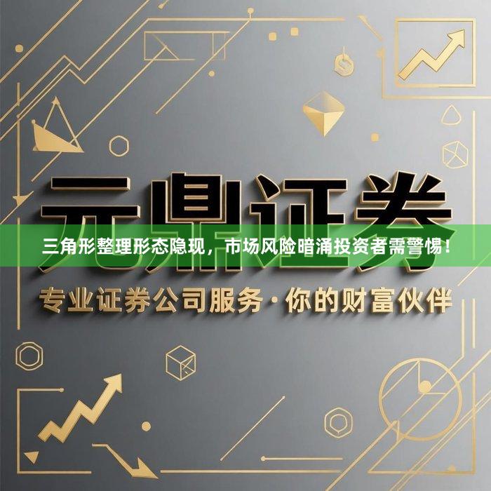 三角形整理形态隐现，市场风险暗涌投资者需警惕！