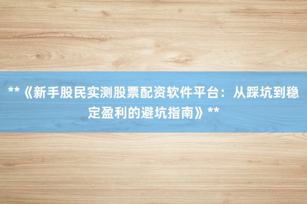 **《新手股民实测股票配资软件平台：从踩坑到稳定盈利的避坑指南》**