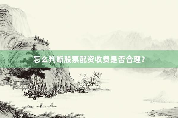 怎么判断股票配资收费是否合理？