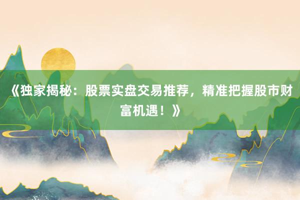 《独家揭秘：股票实盘交易推荐，精准把握股市财富机遇！》