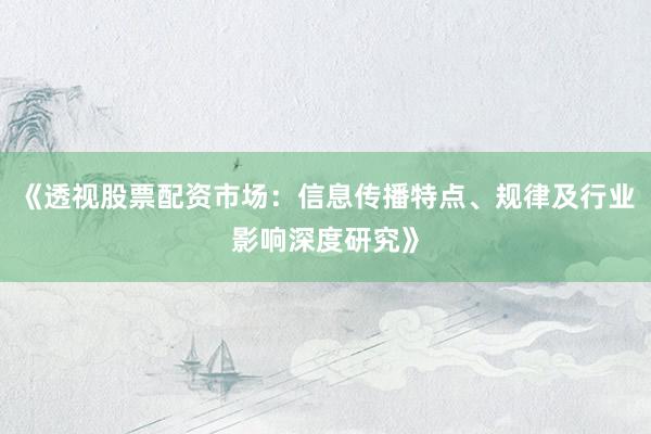 《透视股票配资市场：信息传播特点、规律及行业影响深度研究》
