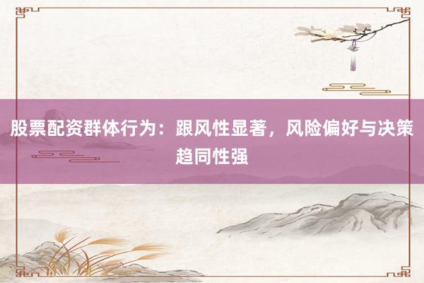 股票配资群体行为：跟风性显著，风险偏好与决策趋同性强