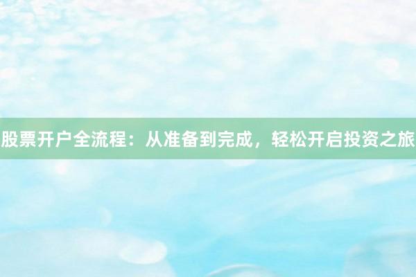 股票开户全流程：从准备到完成，轻松开启投资之旅