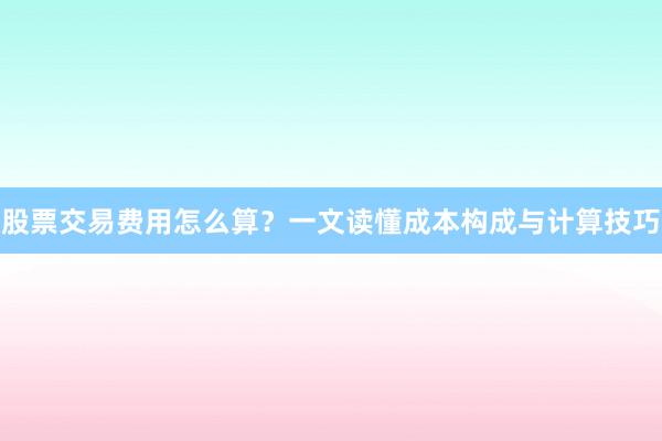 股票交易费用怎么算？一文读懂成本构成与计算技巧