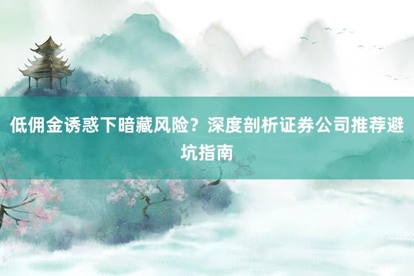 低佣金诱惑下暗藏风险？深度剖析证券公司推荐避坑指南