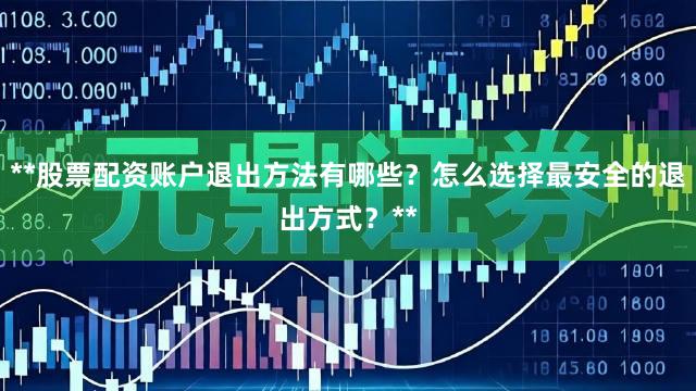 **股票配资账户退出方法有哪些？怎么选择最安全的退出方式？**
