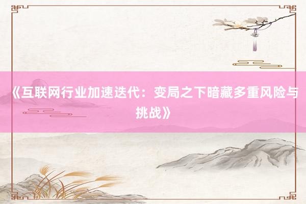 《互联网行业加速迭代：变局之下暗藏多重风险与挑战》