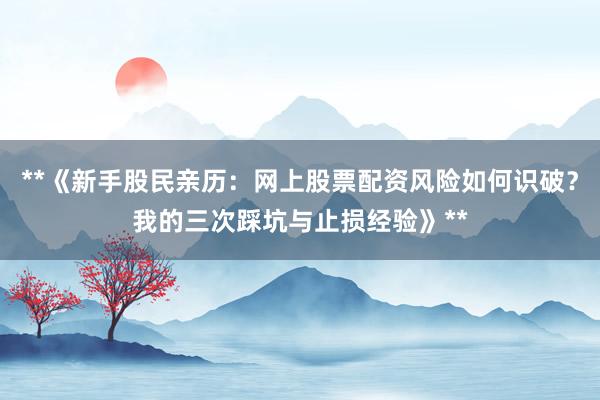 **《新手股民亲历：网上股票配资风险如何识破？我的三次踩坑与止损经验》**