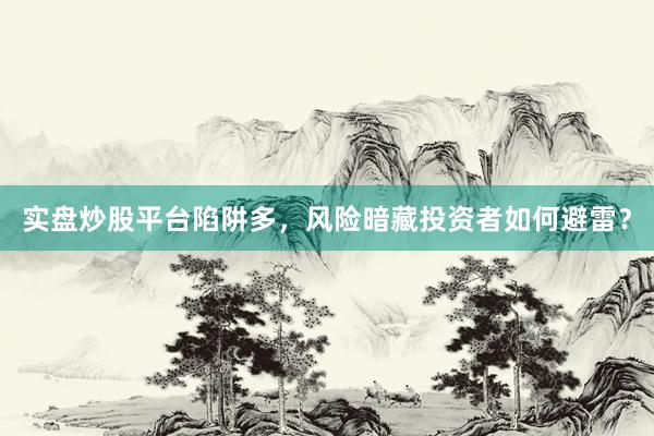 实盘炒股平台陷阱多，风险暗藏投资者如何避雷？