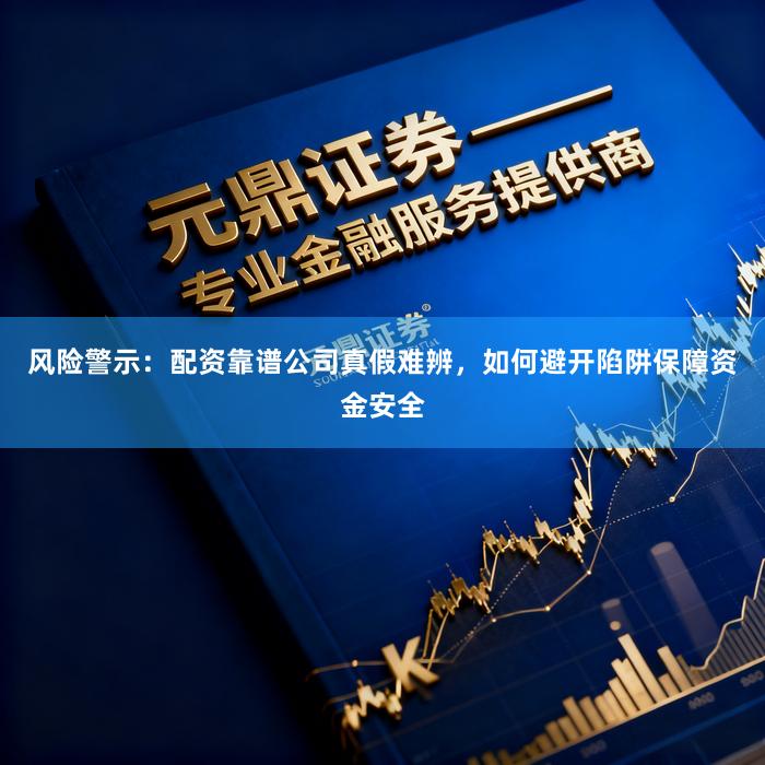 风险警示：配资靠谱公司真假难辨，如何避开陷阱保障资金安全
