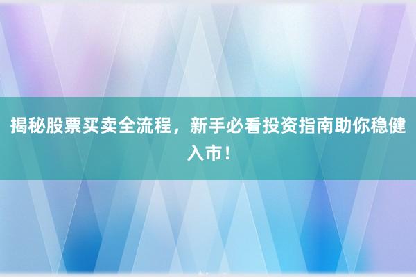 揭秘股票买卖全流程，新手必看投资指南助你稳健入市！