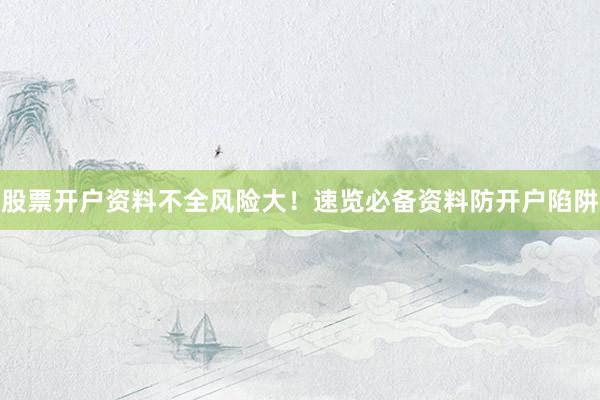 股票开户资料不全风险大！速览必备资料防开户陷阱