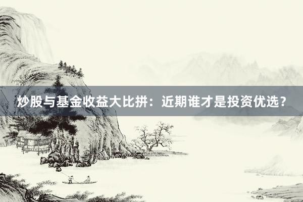 炒股与基金收益大比拼：近期谁才是投资优选？