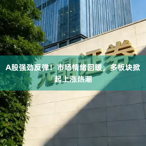 A股强劲反弹！市场情绪回暖，多板块掀起上涨热潮