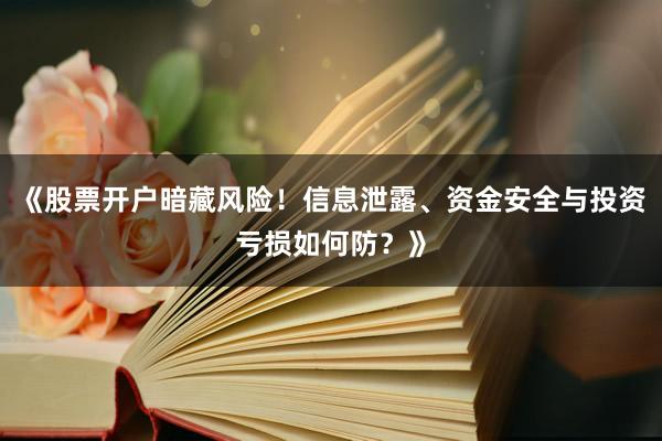 《股票开户暗藏风险！信息泄露、资金安全与投资亏损如何防？》