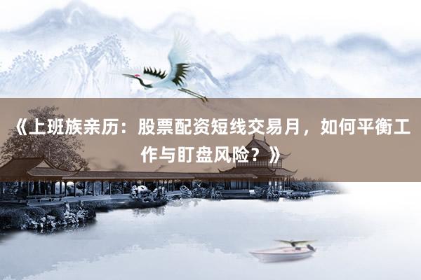 《上班族亲历:股票配资短线交易月,如何平衡工作与盯盘风险?》